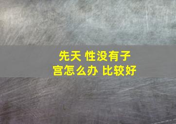 先天 性没有子宫怎么办 比较好